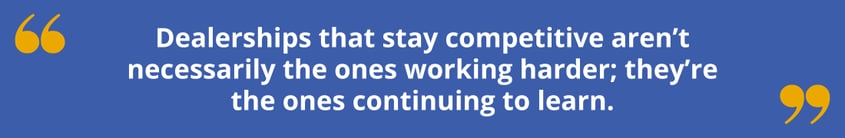 Dealerships that stay competitive aren't necessarily the ones working harder; they're the ones continuing to learn.